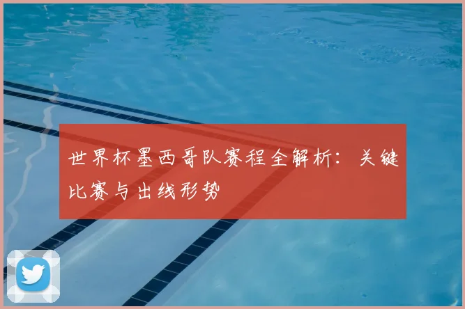 世界杯墨西哥队赛程全解析：关键比赛与出线形势