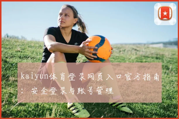 kaiyun体育登录网页入口官方指南：安全登录与账号管理