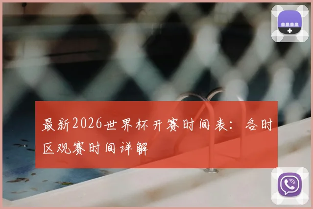 最新2026世界杯开赛时间表：各时区观赛时间详解