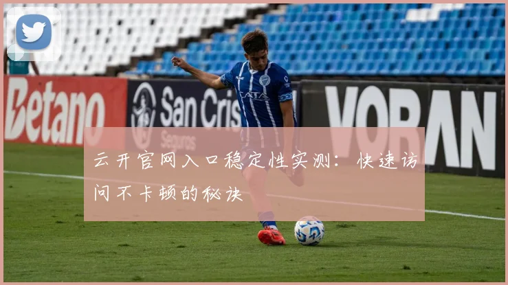 云开官网入口稳定性实测：快速访问不卡顿的秘诀