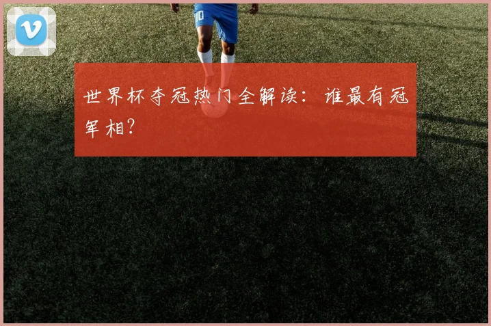 世界杯夺冠热门全解读：谁最有冠军相？