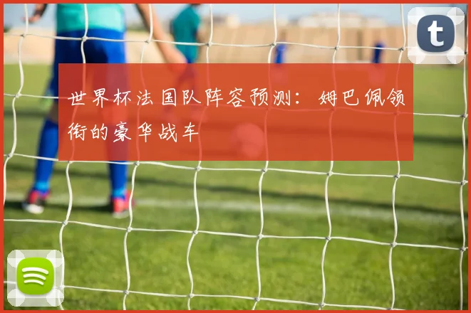 世界杯法国队阵容预测：姆巴佩领衔的豪华战车