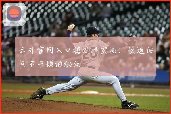 云开官网入口稳定性实测：快速访问不卡顿的秘诀
