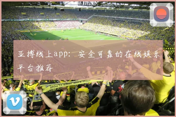 亚搏线上app：安全可靠的在线娱乐平台推荐