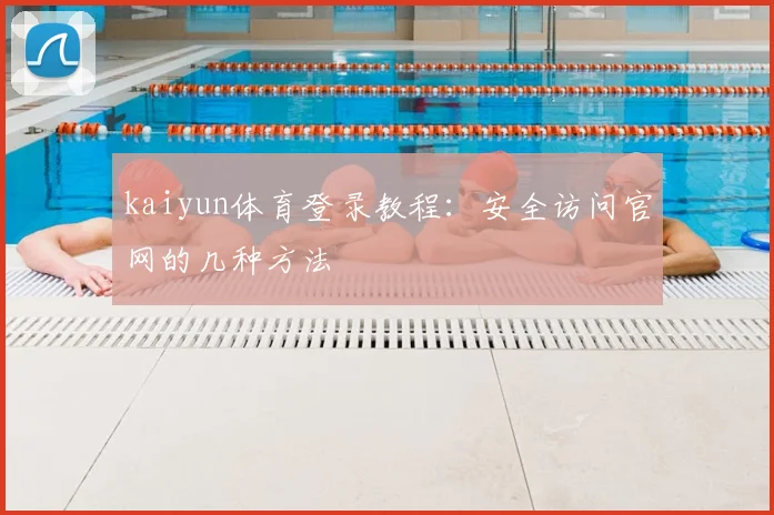 kaiyun体育登录教程：安全访问官网的几种方法