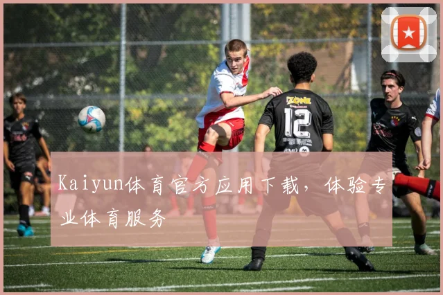 Kaiyun体育官方应用下载，体验专业体育服务