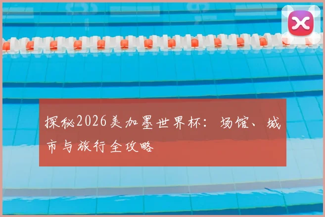 探秘2026美加墨世界杯：场馆、城市与旅行全攻略