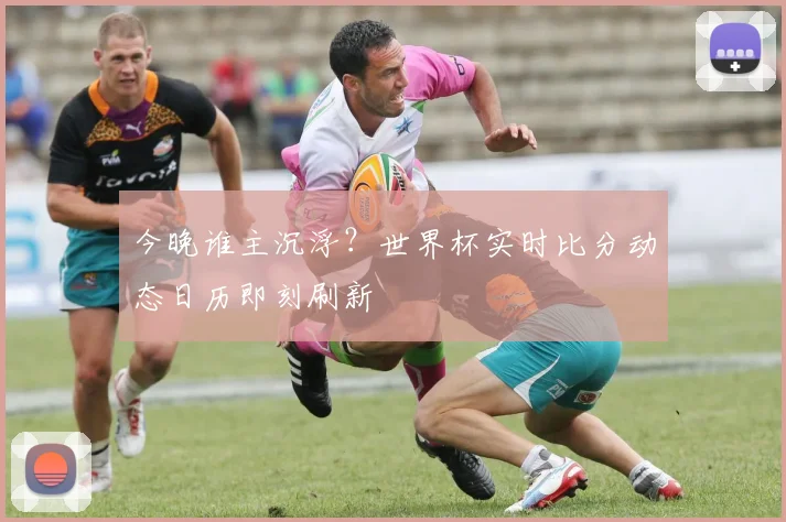 今晚谁主沉浮？世界杯实时比分动态日历即刻刷新