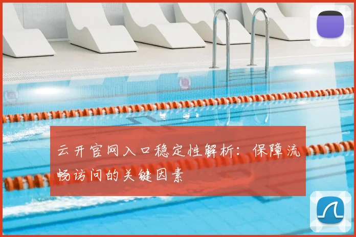 云开官网入口稳定性解析：保障流畅访问的关键因素