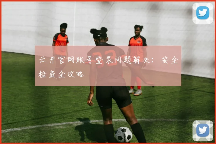 云开官网账号登录问题解决：安全检查全攻略
