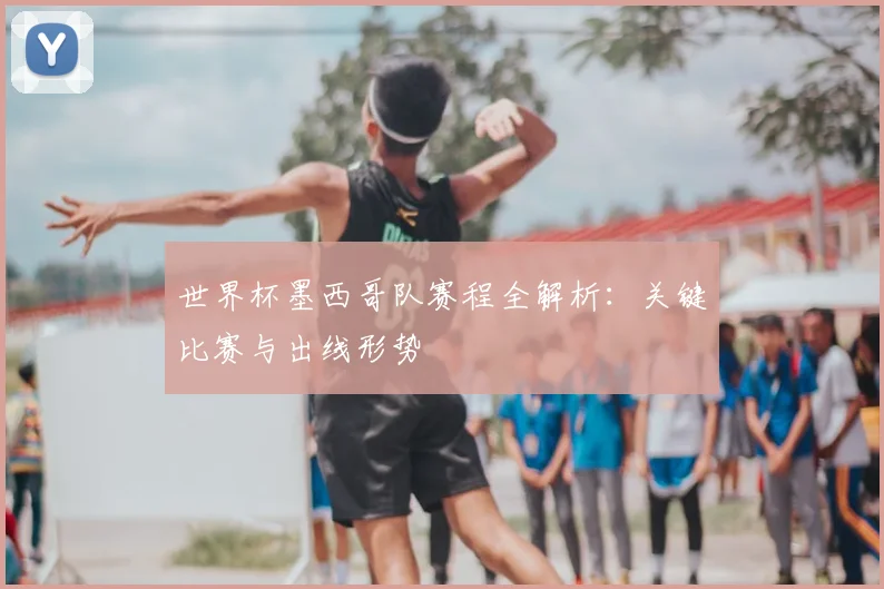 世界杯墨西哥队赛程全解析：关键比赛与出线形势