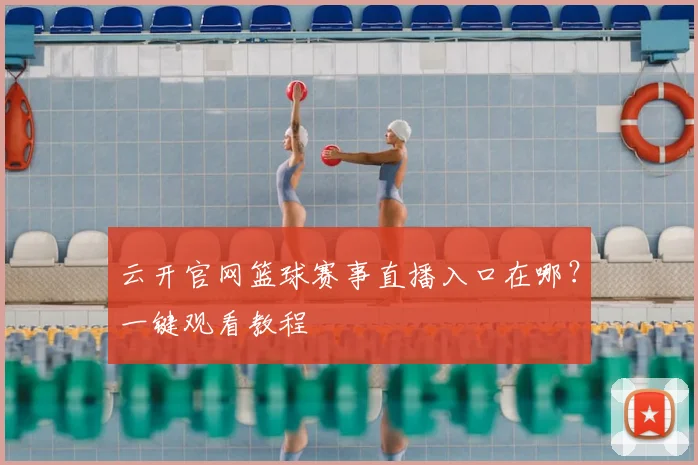 云开官网篮球赛事直播入口在哪？一键观看教程