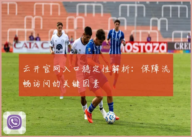 云开官网入口稳定性解析：保障流畅访问的关键因素