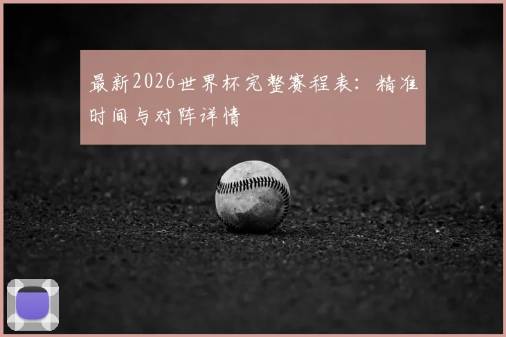 最新2026世界杯完整赛程表：精准时间与对阵详情