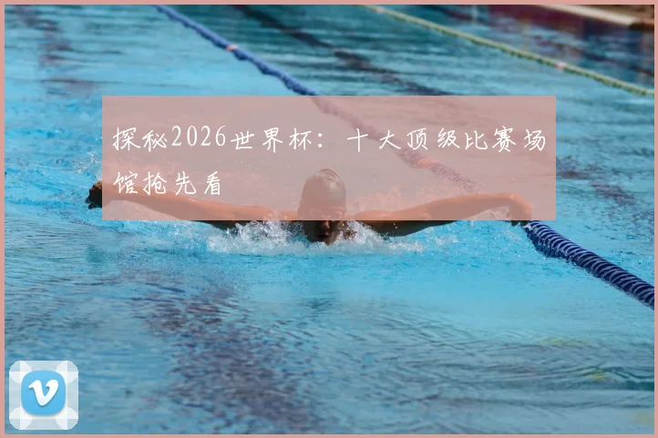 探秘2026世界杯：十大顶级比赛场馆抢先看