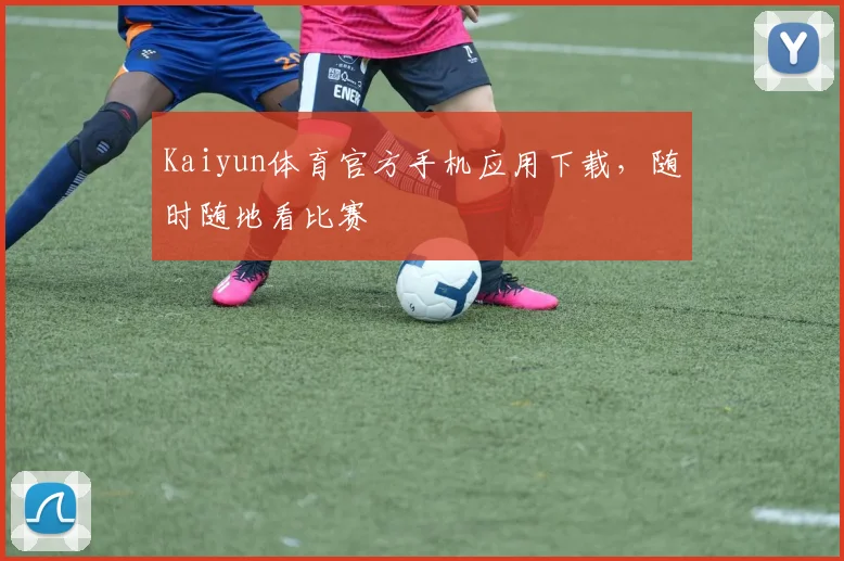 Kaiyun体育官方手机应用下载，随时随地看比赛