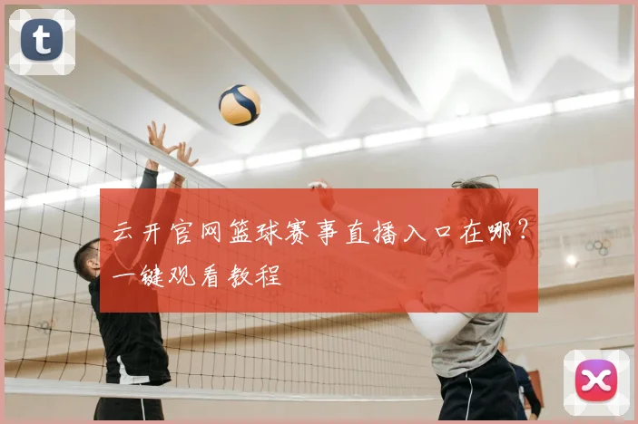 云开官网篮球赛事直播入口在哪？一键观看教程