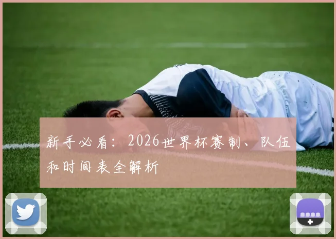 新手必看：2026世界杯赛制、队伍和时间表全解析