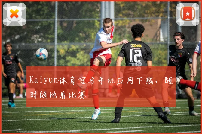 Kaiyun体育官方手机应用下载，随时随地看比赛
