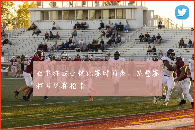 世界杯波士顿比赛时间表：完整赛程与观赛指南